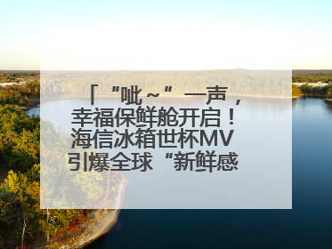“呲～”一声，幸福保鲜舱开启！海信冰箱世杯MV引爆全球“新鲜感”共鸣